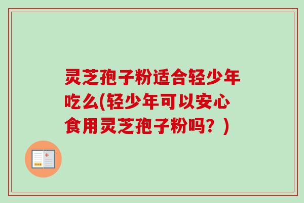 灵芝孢子粉适合轻少年吃么(轻少年可以安心食用灵芝孢子粉吗？)