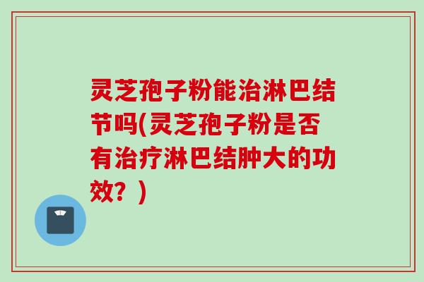 灵芝孢子粉能治淋巴结节吗(灵芝孢子粉是否有治疗淋巴结肿大的功效？)
