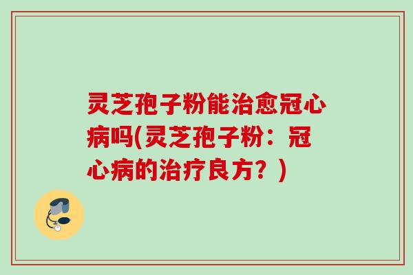 灵芝孢子粉能治愈冠心病吗(灵芝孢子粉：冠心病的治疗良方？)
