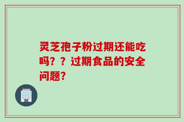 灵芝孢子粉过期还能吃吗？？过期食品的安全问题？