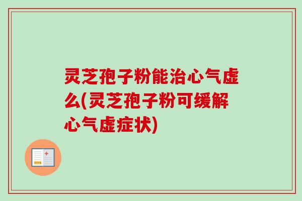 灵芝孢子粉能治心气虚么(灵芝孢子粉可缓解心气虚症状)
