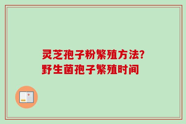 灵芝孢子粉繁殖方法？野生菌孢子繁殖时间