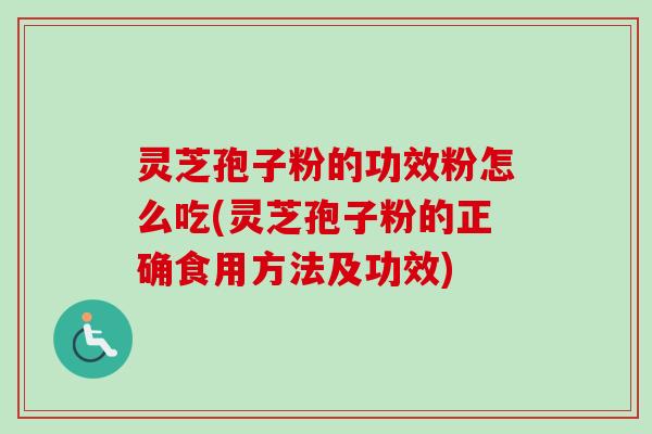 灵芝孢子粉的功效粉怎么吃(灵芝孢子粉的正确食用方法及功效)