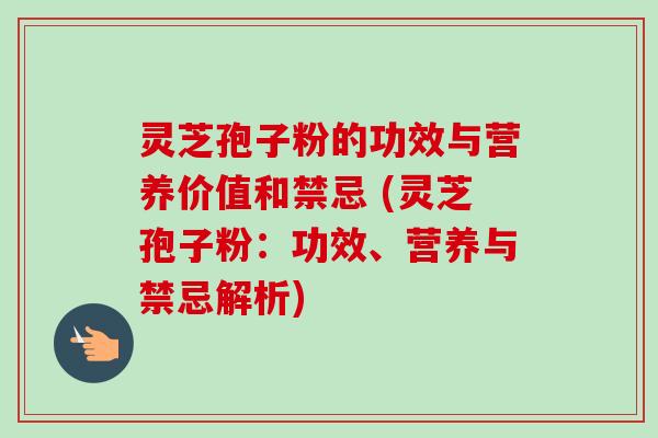 灵芝孢子粉的功效与营养价值和禁忌 (灵芝孢子粉：功效、营养与禁忌解析)