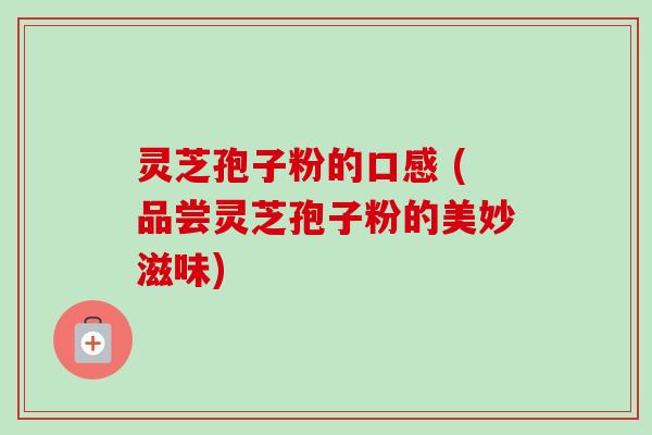 灵芝孢子粉的口感 (品尝灵芝孢子粉的美妙滋味)