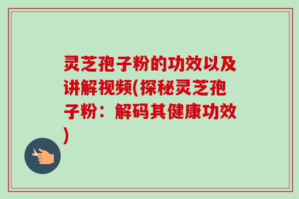 灵芝孢子粉的功效以及讲解视频(探秘灵芝孢子粉：解码其健康功效)