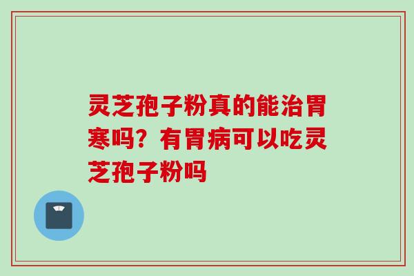 灵芝孢子粉真的能胃寒吗？有胃可以吃灵芝孢子粉吗