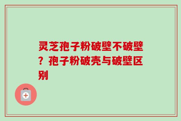 灵芝孢子粉破壁不破壁？孢子粉破壳与破壁区别
