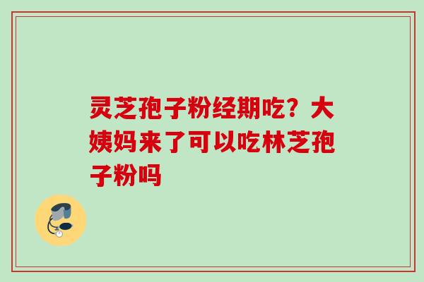 灵芝孢子粉经期吃？大姨妈来了可以吃林芝孢子粉吗