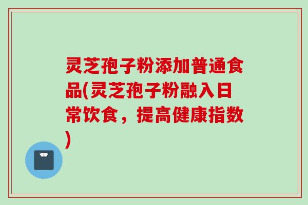 灵芝孢子粉添加普通食品(灵芝孢子粉融入日常饮食，提高健康指数)