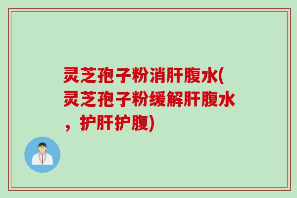 灵芝孢子粉消肝腹水(灵芝孢子粉缓解肝腹水，护肝护腹)