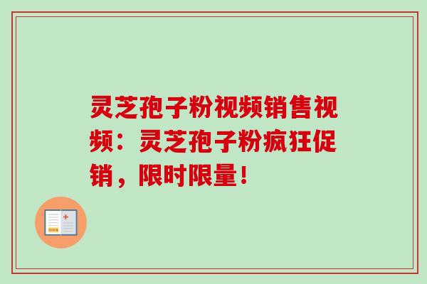 灵芝孢子粉视频销售视频：灵芝孢子粉疯狂促销，限时限量！