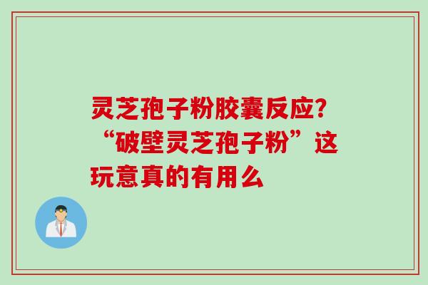 灵芝孢子粉胶囊反应？“破壁灵芝孢子粉”这玩意真的有用么