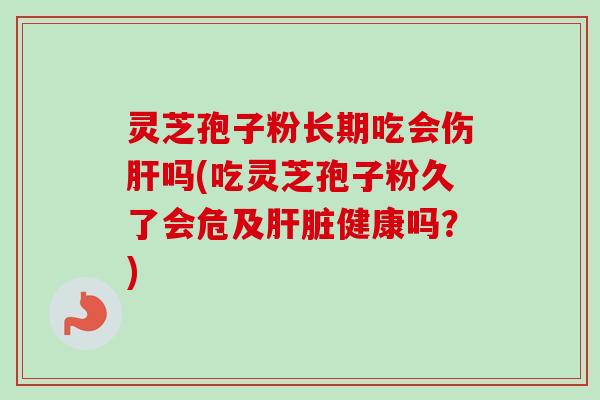 灵芝孢子粉长期吃会伤吗(吃灵芝孢子粉久了会危及健康吗?) 灵芝孢子粉长期吃会伤吗(吃灵芝孢子粉久了会危及健康吗?)