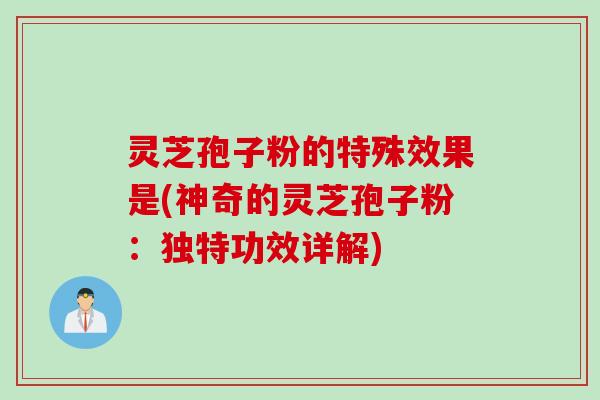 灵芝孢子粉的特殊效果是(神奇的灵芝孢子粉：独特功效详解)