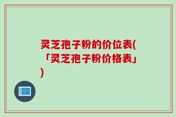 灵芝孢子粉的价位表(「灵芝孢子粉价格表」) 灵芝孢子粉的价位表(「灵芝孢子粉价格表」)