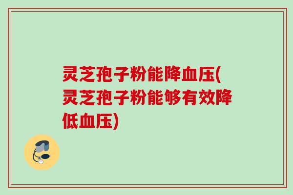 灵芝孢子粉能降血压(灵芝孢子粉能够有效降低血压)