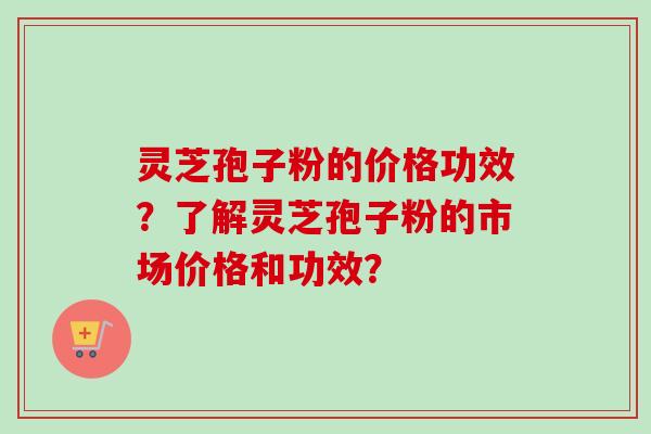 灵芝孢子粉的价格功效？了解灵芝孢子粉的市场价格和功效？