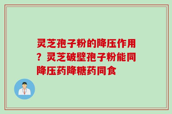 灵芝孢子粉的降压作用？灵芝破壁孢子粉能同降压药降糖药同食