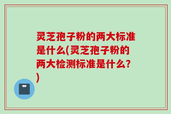 灵芝孢子粉的两大标准是什么(灵芝孢子粉的两大检测标准是什么？)