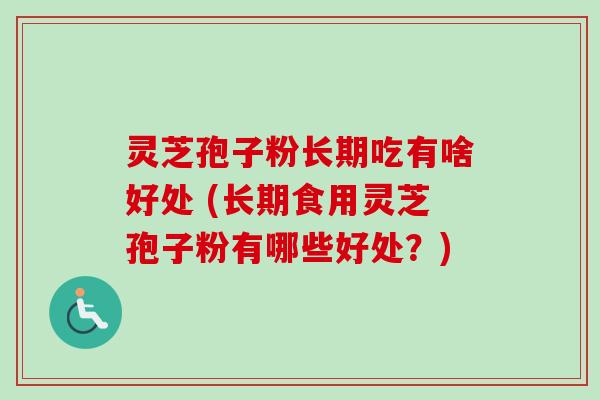 灵芝孢子粉长期吃有啥好处 (长期食用灵芝孢子粉有哪些好处？)