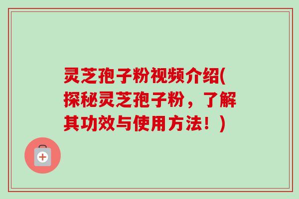 灵芝孢子粉视频介绍(探秘灵芝孢子粉，了解其功效与使用方法！)
