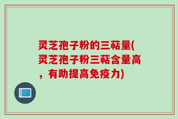 灵芝孢子粉的三萜量(灵芝孢子粉三萜含量高，有助提高免疫力)