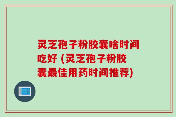 灵芝孢子粉胶囊啥时间吃好 (灵芝孢子粉胶囊最佳用药时间推荐)