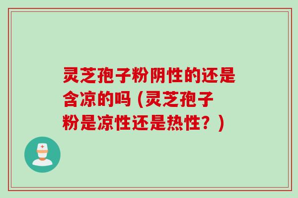 灵芝孢子粉阴性的还是含凉的吗 (灵芝孢子粉是凉性还是热性?) 灵芝孢子粉阴性的还是含凉的吗 (灵芝孢子粉是凉性还是热性?)