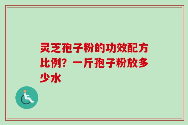 灵芝孢子粉的功效配方比例？一斤孢子粉放多少水