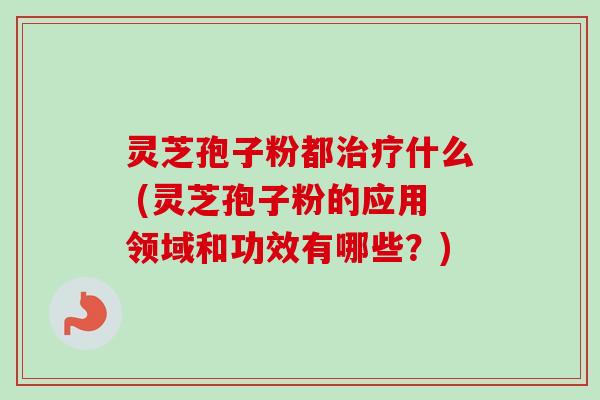 灵芝孢子粉都什么 (灵芝孢子粉的应用领域和功效有哪些?) 灵芝孢子粉都什么 (灵芝孢子粉的应用领域和功效有哪些?)