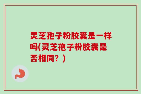 灵芝孢子粉胶囊是一样吗(灵芝孢子粉胶囊是否相同？)