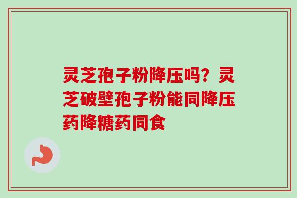 灵芝孢子粉降压吗？灵芝破壁孢子粉能同降压药降糖药同食