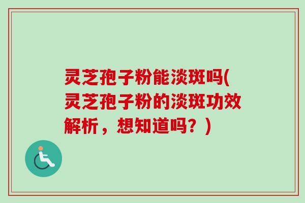 灵芝孢子粉能淡斑吗(灵芝孢子粉的淡斑功效解析,想知道吗?) 灵芝孢子粉能淡斑吗(灵芝孢子粉的淡斑功效解析,想知道吗?)