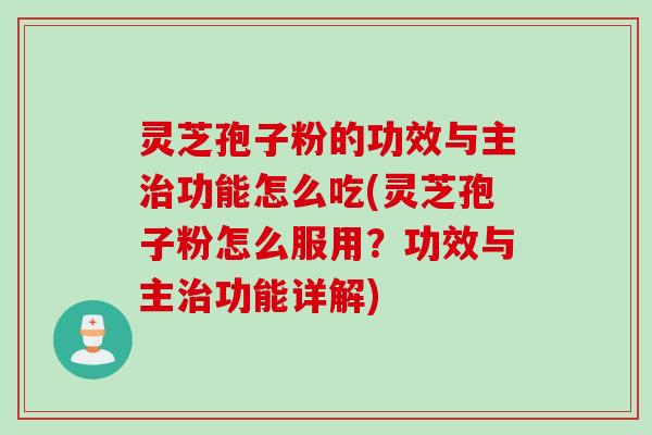 灵芝孢子粉的功效与主治功能怎么吃(灵芝孢子粉怎么服用？功效与主治功能详解)