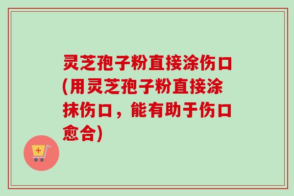 灵芝孢子粉直接涂伤口(用灵芝孢子粉直接涂抹伤口，能有助于伤口愈合)
