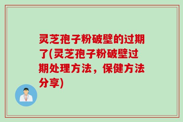 灵芝孢子粉破壁的过期了(灵芝孢子粉破壁过期处理方法，保健方法分享)