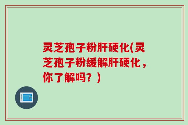 灵芝孢子粉肝硬化(灵芝孢子粉缓解肝硬化，你了解吗？)