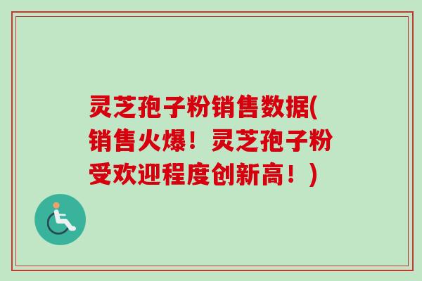 灵芝孢子粉销售数据(销售火爆！灵芝孢子粉受欢迎程度创新高！)