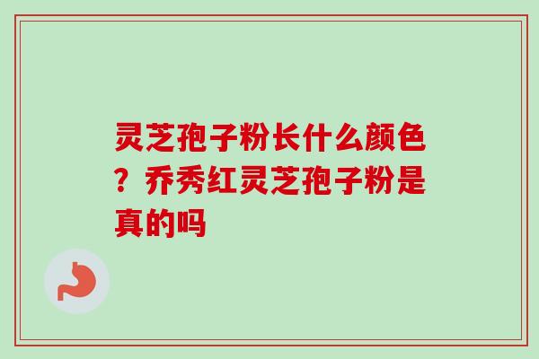 灵芝孢子粉长什么颜色？乔秀红灵芝孢子粉是真的吗