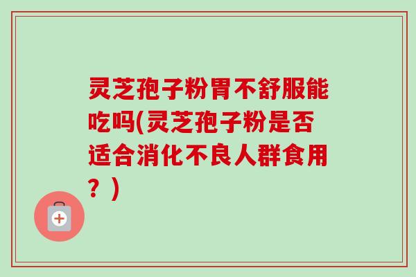 灵芝孢子粉胃不舒服能吃吗(灵芝孢子粉是否适合消化不良人群食用？)