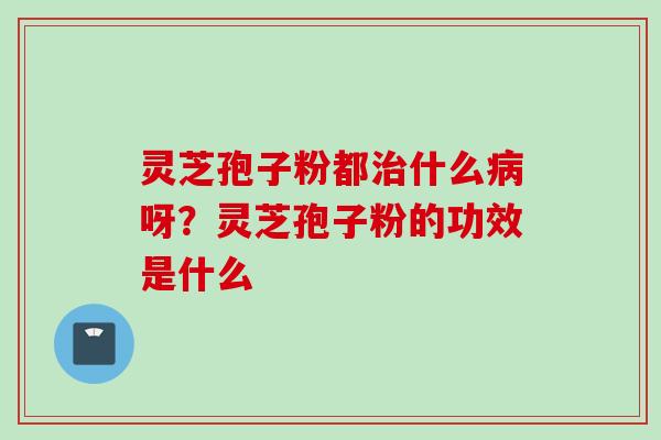 灵芝孢子粉都治什么病呀？灵芝孢子粉的功效是什么