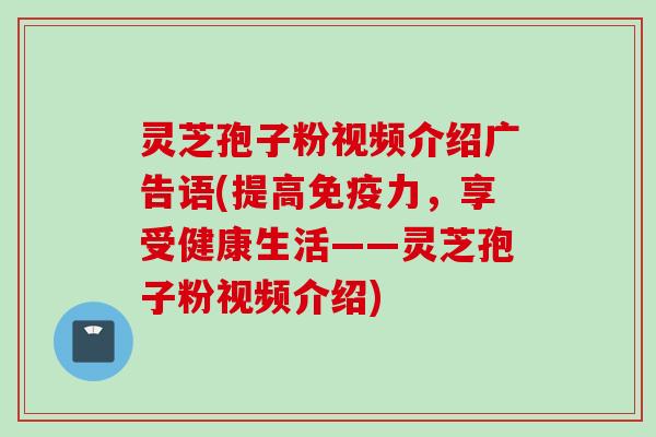 灵芝孢子粉视频介绍广告语(提高免疫力，享受健康生活——灵芝孢子粉视频介绍)