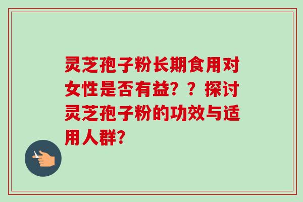 灵芝孢子粉长期食用对女性是否有益？？探讨灵芝孢子粉的功效与适用人群？