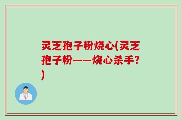 灵芝孢子粉烧心(灵芝孢子粉——烧心杀手？)