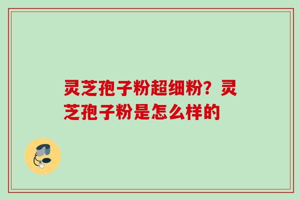 灵芝孢子粉超细粉？灵芝孢子粉是怎么样的
