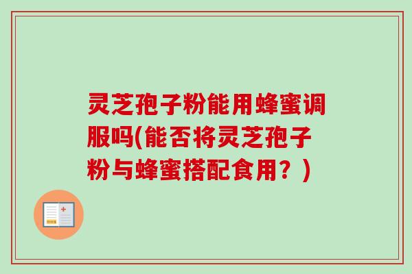 灵芝孢子粉能用蜂蜜调服吗(能否将灵芝孢子粉与蜂蜜搭配食用？)