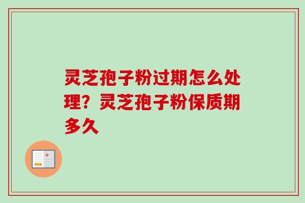灵芝孢子粉过期怎么处理？灵芝孢子粉保质期多久