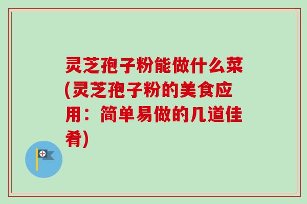 灵芝孢子粉能做什么菜(灵芝孢子粉的美食应用：简单易做的几道佳肴)