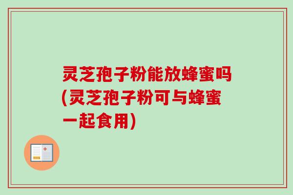 灵芝孢子粉能放蜂蜜吗(灵芝孢子粉可与蜂蜜一起食用)